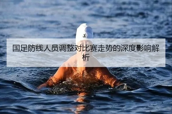 国足防线人员调整对比赛走势的深度影响解析
