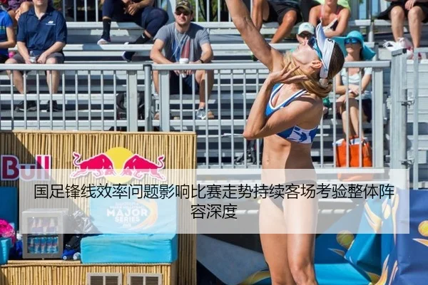 国足锋线效率问题影响比赛走势持续客场考验整体阵容深度